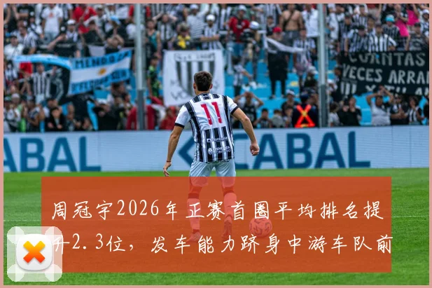 周冠宇2026年正赛首圈平均排名提升2.3位,发车能力跻身中游车队前列