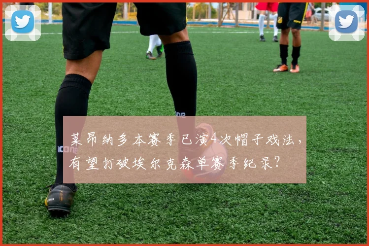 莱昂纳多本赛季已演4次帽子戏法,有望打破埃尔克森单赛季纪录?