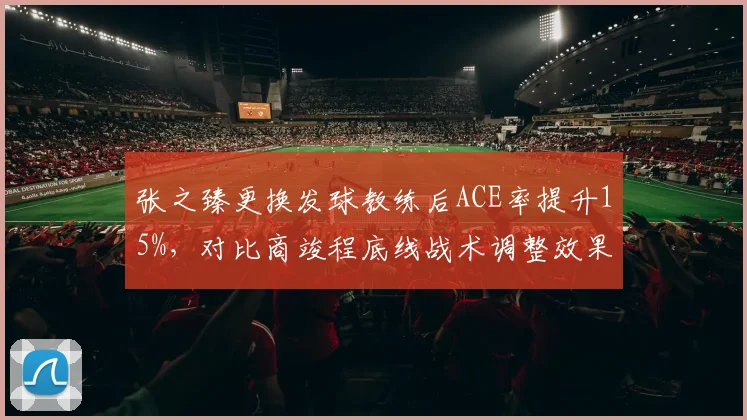 张之臻更换发球教练后ACE率提升15%,对比商竣程底线战术调整效果