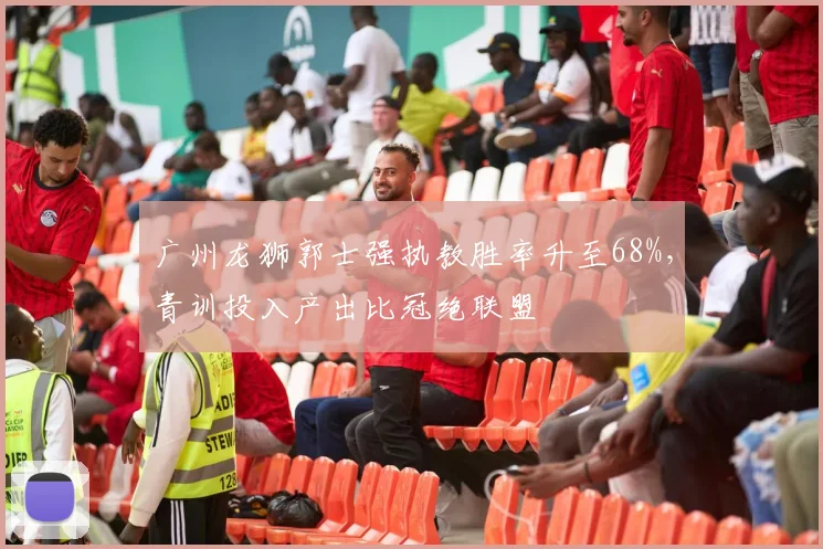 广州龙狮郭士强执教胜率升至68%,青训投入产出比冠绝联盟