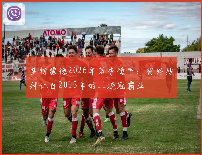多特蒙德2026年若夺德甲,将终结拜仁自2013年的11连冠霸业