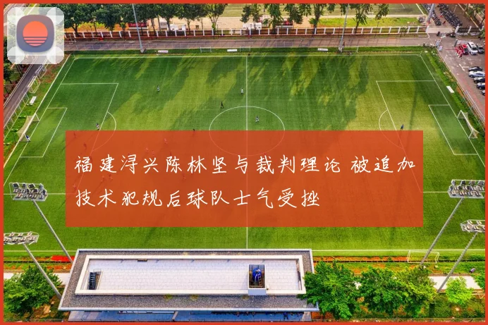 福建浔兴陈林坚与裁判理论 被追加技术犯规后球队士气受挫